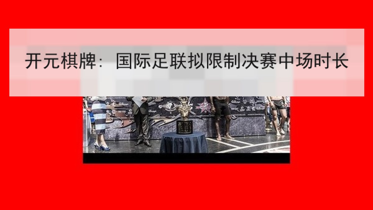开元棋牌: 国际足联拟限制决赛中场时长 开元棋牌: 国际足联拟限制决赛中场时长