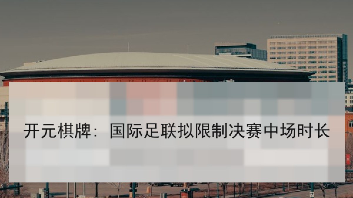开元棋牌: 国际足联拟限制决赛中场时长 开元棋牌: 国际足联拟限制决赛中场时长