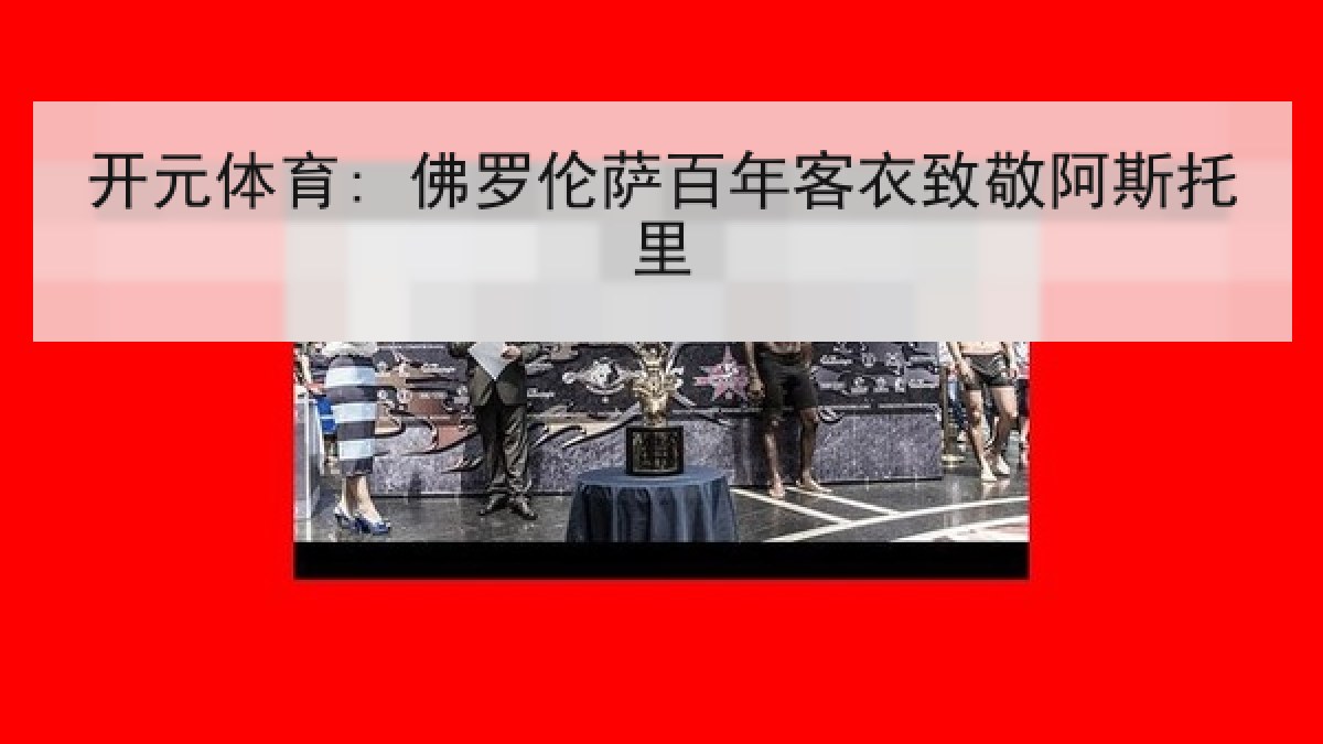 开元体育: 佛罗伦萨百年客衣致敬阿斯托里 开元体育: 佛罗伦萨百年客衣致敬阿斯托里