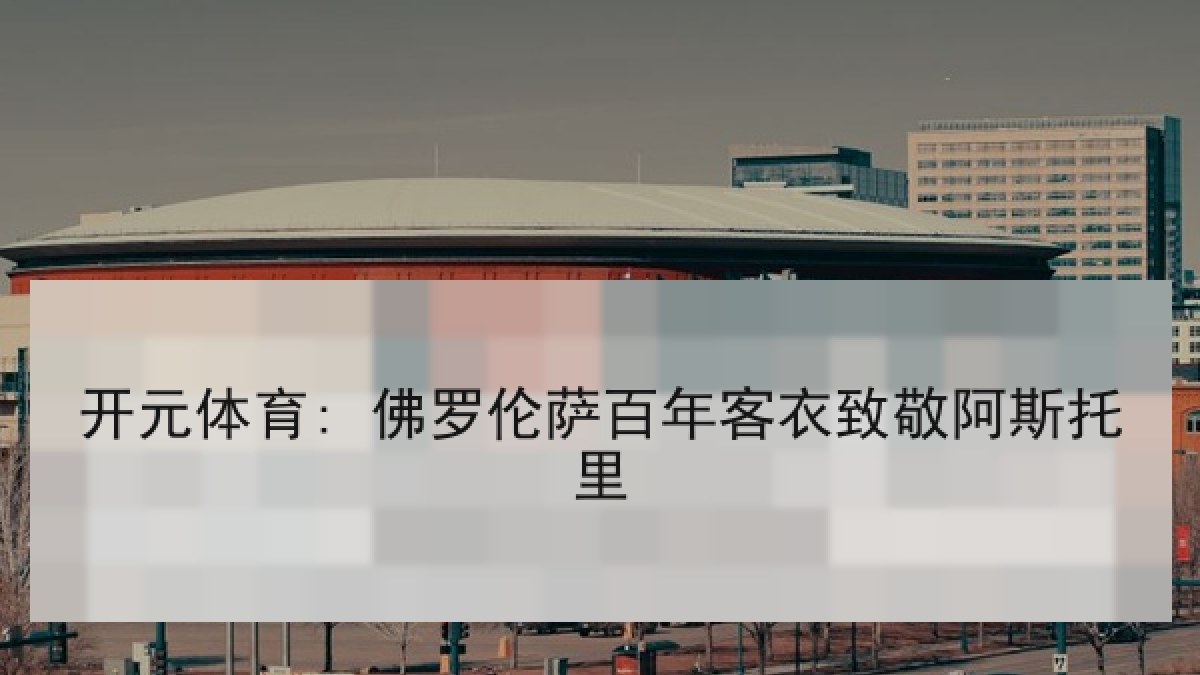 开元体育: 佛罗伦萨百年客衣致敬阿斯托里 开元体育: 佛罗伦萨百年客衣致敬阿斯托里